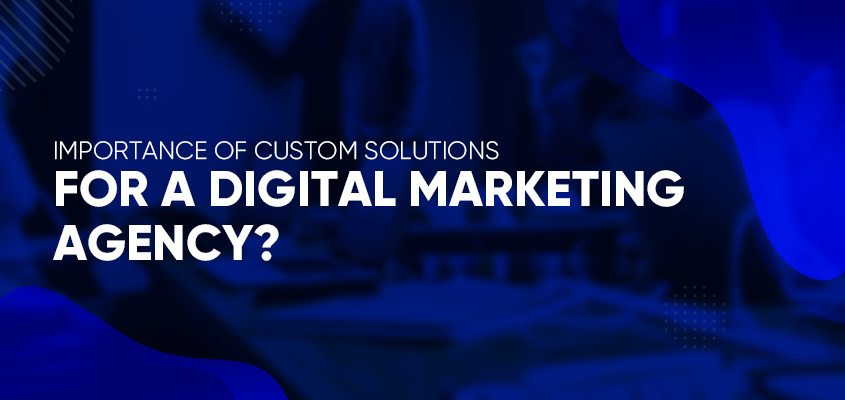 Importance Of Custom Solutions For A Digital Marketing Agency | Reach First